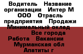 Водитель › Название организации ­ Интер-М, ООО › Отрасль предприятия ­ Продажи › Минимальный оклад ­ 50 000 - Все города Работа » Вакансии   . Мурманская обл.,Апатиты г.